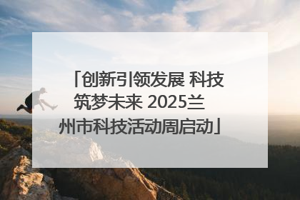 创新引领发展 科技筑梦未来 2025兰州市科技活动周启动