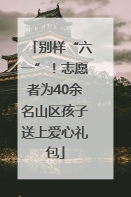 别样“六一”！志愿者为40余名山区孩子送上爱心礼包