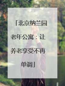 北京纳兰园老年公寓：让养老享受不再单调