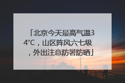 北京今天最高气温34℃，山区阵风六七级，外出注意防暑防晒