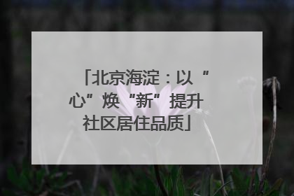 北京海淀：以“心”焕“新”提升社区居住品质