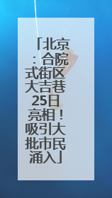 北京：合院式街区大吉巷25日亮相！吸引大批市民涌入