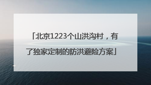 北京1223个山洪沟村，有了独家定制的防洪避险方案