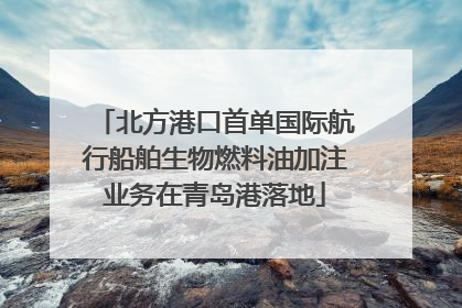 北方港口首单国际航行船舶生物燃料油加注业务在青岛港落地