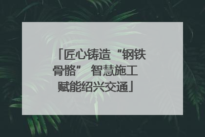 匠心铸造“钢铁骨骼” 智慧施工赋能绍兴交通