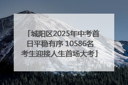 城阳区2025年中考首日平稳有序 10586名考生迎接人生首场大考