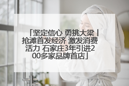 坚定信心 勇挑大梁丨抢滩首发经济 激发消费活力 石家庄3年引进200多家品牌首店