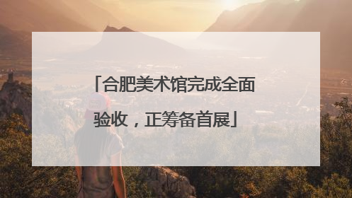 合肥美术馆完成全面验收，正筹备首展