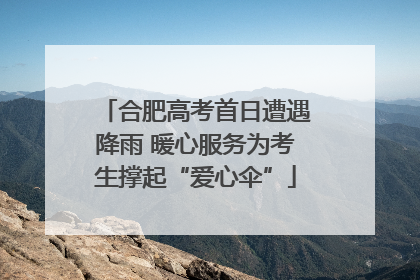 合肥高考首日遭遇降雨 暖心服务为考生撑起“爱心伞”