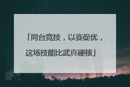 同台竞技，以赛促优，这场技能比武真硬核