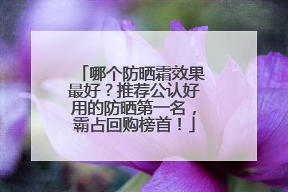 哪个防晒霜效果最好？推荐公认好用的防晒第一名，霸占回购榜首！