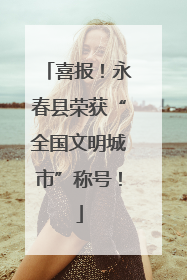 喜报！永春县荣获“全国文明城市”称号！