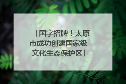国字招牌！太原市成功创建国家级文化生态保护区