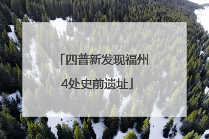 四普新发现福州4处史前遗址