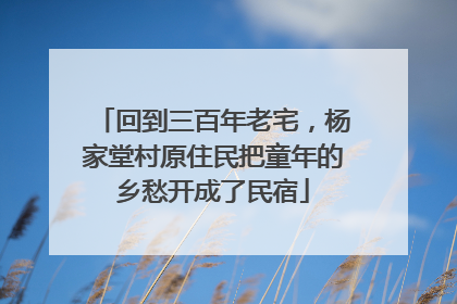 回到三百年老宅，杨家堂村原住民把童年的乡愁开成了民宿