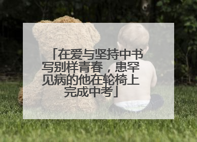在爱与坚持中书写别样青春，患罕见病的他在轮椅上完成中考