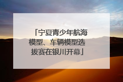 宁夏青少年航海模型、车辆模型选拔赛在银川开幕