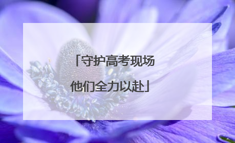 守护高考现场 他们全力以赴