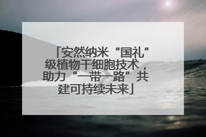 安然纳米“国礼”级植物干细胞技术，助力“一带一路”共建可持续未来