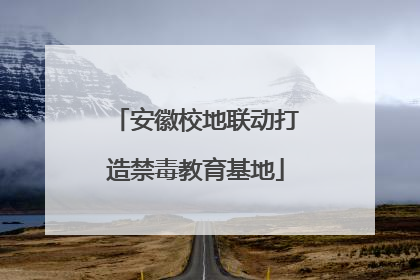 安徽校地联动打造禁毒教育基地
