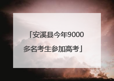 安溪县今年9000多名考生参加高考