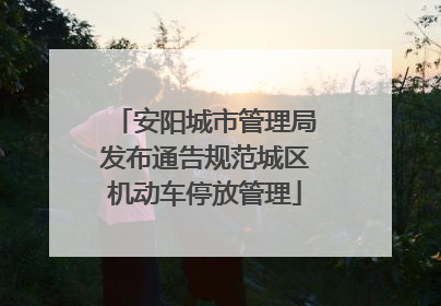 安阳城市管理局发布通告规范城区机动车停放管理
