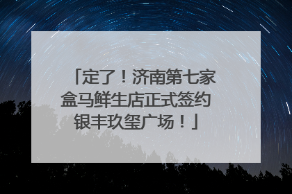 定了！济南第七家盒马鲜生店正式签约银丰玖玺广场！