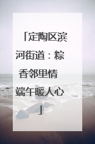 定陶区滨河街道：粽香邻里情 端午暖人心