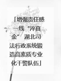 增强责任感 一线“淬真金” 湖北司法行政系统锻造高素质专业化干警队伍