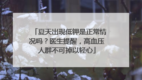 夏天出现低钾是正常情况吗？医生提醒，高血压人群不可掉以轻心