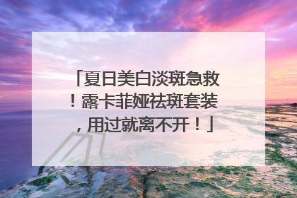 夏日美白淡斑急救！露卡菲娅祛斑套装，用过就离不开！