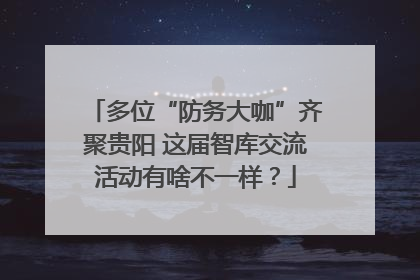 多位“防务大咖”齐聚贵阳 这届智库交流活动有啥不一样？