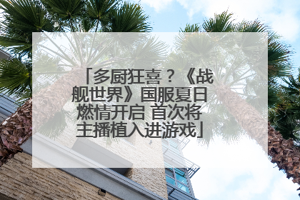 多厨狂喜？《战舰世界》国服夏日燃情开启 首次将主播植入进游戏