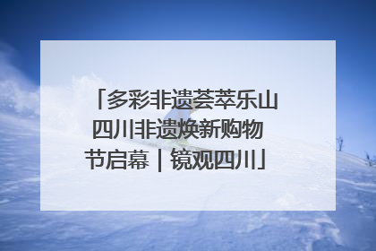 多彩非遗荟萃乐山 四川非遗焕新购物节启幕｜镜观四川