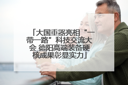 大国重器亮相“一带一路”科技交流大会 德阳高端装备硬核成果彰显实力