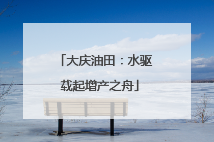大庆油田：水驱载起增产之舟