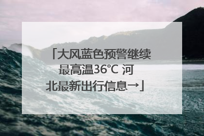 大风蓝色预警继续 最高温36℃ 河北最新出行信息→