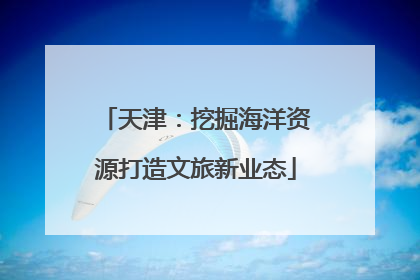 天津：挖掘海洋资源打造文旅新业态