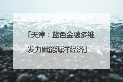 天津：蓝色金融多维发力赋能海洋经济