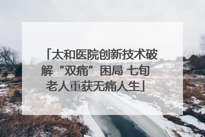 太和医院创新技术破解“双痛”困局 七旬老人重获无痛人生