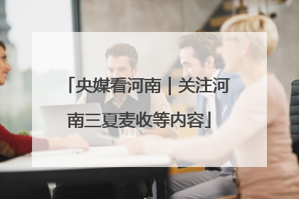 央媒看河南｜关注河南三夏麦收等内容