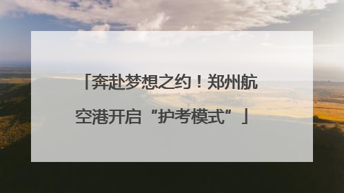 奔赴梦想之约！郑州航空港开启“护考模式”