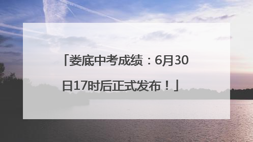 娄底中考成绩：6月30日17时后正式发布！