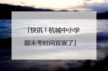 快讯！杭城中小学期末考时间官宣了