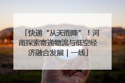 快递“从天而降”！河南探索寄递物流与低空经济融合发展｜一线