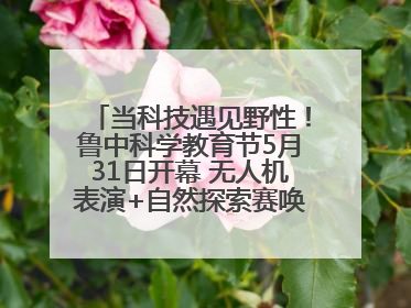 当科技遇见野性！鲁中科学教育节5月31日开幕 无人机表演+自然探索赛唤醒成长力量