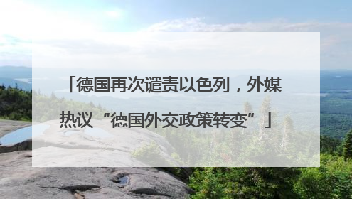 德国再次谴责以色列，外媒热议“德国外交政策转变”