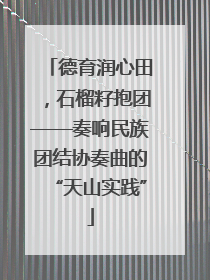 德育润心田，石榴籽抱团——奏响民族团结协奏曲的“天山实践”