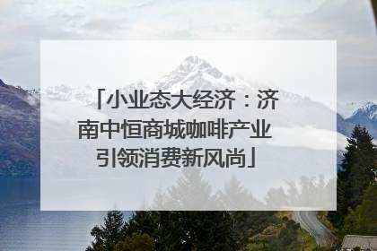 小业态大经济：济南中恒商城咖啡产业引领消费新风尚
