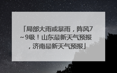 局部大雨或暴雨，阵风7～9级！山东最新天气预报，济南最新天气预报
